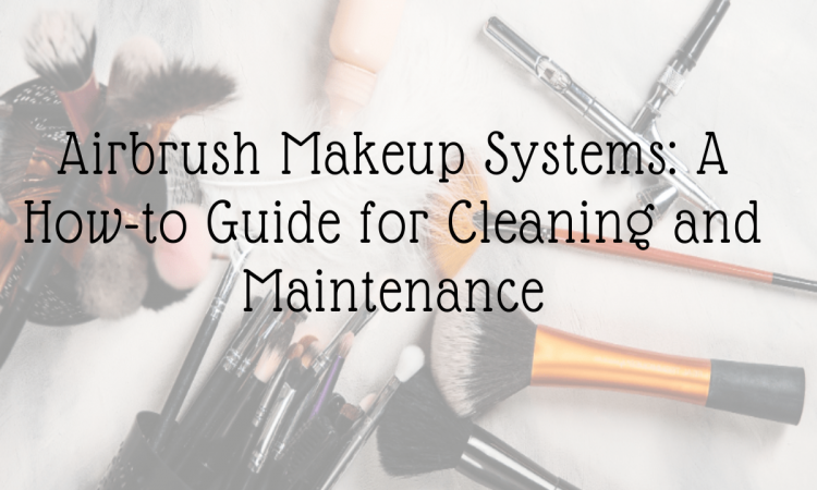 Airbrush Makeup Systems: A How to Guide for Cleaning and Maintenance
