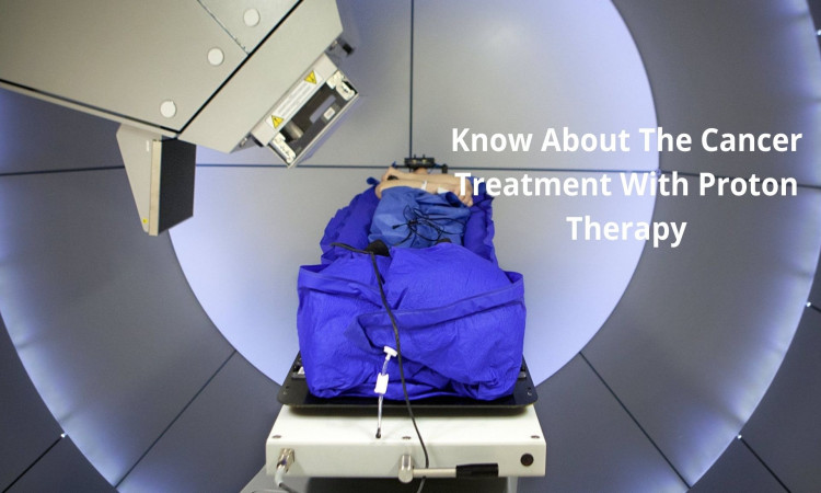 Know About The Cancer Treatment With Proton Therapy