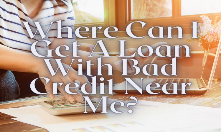 Where Can I Get A Loan With Bad Credit Near Me?