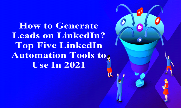 How to Generate Leads on LinkedIn? Top Five LinkedIn Automation Tools to Use In 2021
