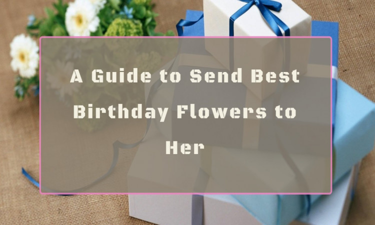 A Guide to Send Best Birthday Flowers  to Her