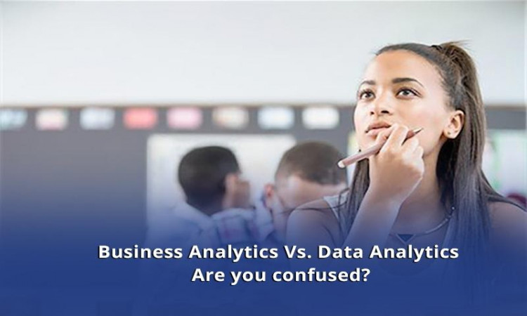 Business Analytics Vs. Data Analytics - Are you confused?