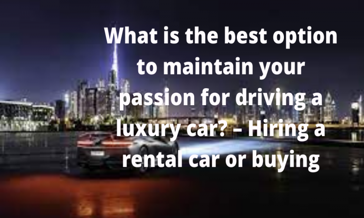 What is the best option to maintain your passion for driving a luxury car? – Hiring a rental car or buying